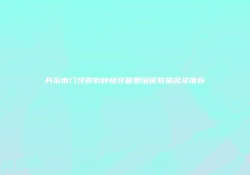 丹东市门牙即刻种植牙龈萎缩医院排名及推荐