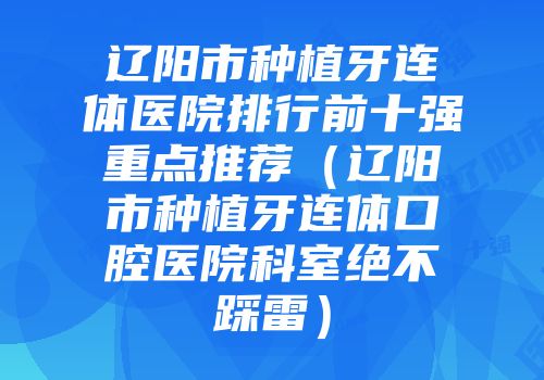 辽阳市种植牙连体医院排行前十强重点推荐（辽阳市种植牙连体口腔医院科室绝不踩雷）