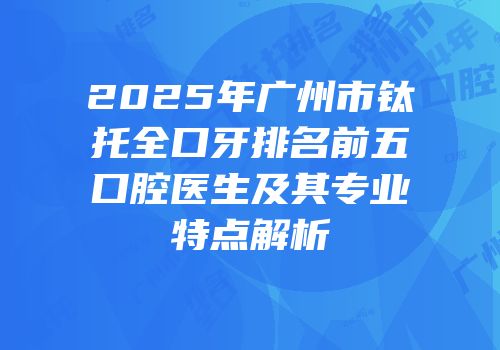2025年广州市钛托全口牙排名前五口腔医生及其专业特点解析