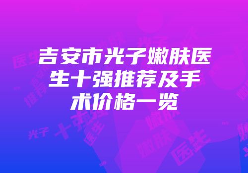 吉安市光子嫩肤医生十强推荐及手术价格一览