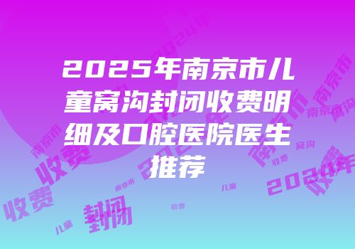 2025年南京市儿童窝沟封闭收费明细及口腔医院医生推荐
