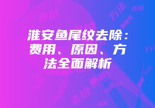 淮安鱼尾纹去除：费用、原因、方法全面解析