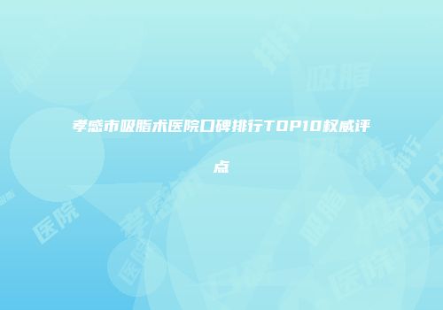 孝感市吸脂术医院口碑排行TOP10权威评点