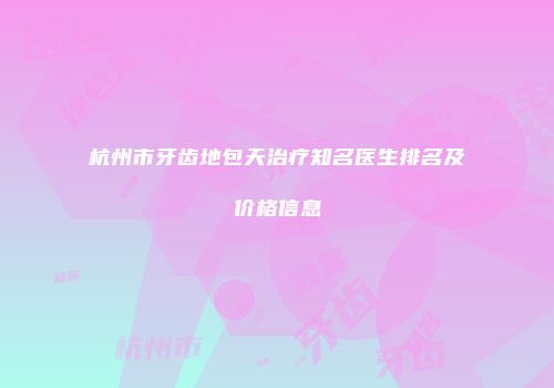 杭州市牙齿地包天治疗知名医生排名及价格信息