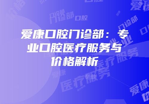 爱康口腔门诊部：专业口腔医疗服务与价格解析
