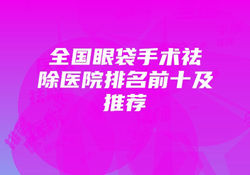 全国眼袋手术祛除医院排名前十及推荐