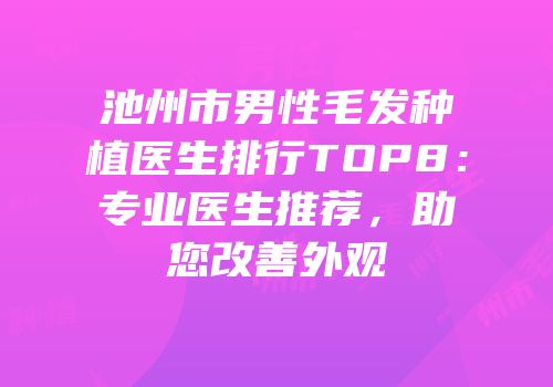 池州市男性毛发种植医生排行TOP8：专业医生推荐，助您改善外观