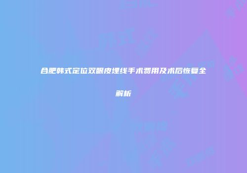 合肥韩式定位双眼皮埋线手术费用及术后恢复全解析