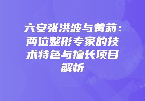 六安张洪波与黄莉：两位整形专家的技术特色与擅长项目解析