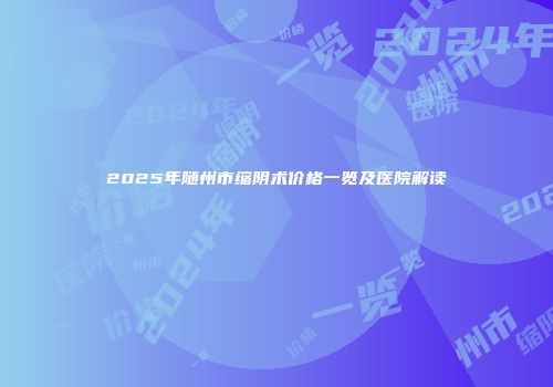 2025年随州市缩阴术价格一览及医院解读