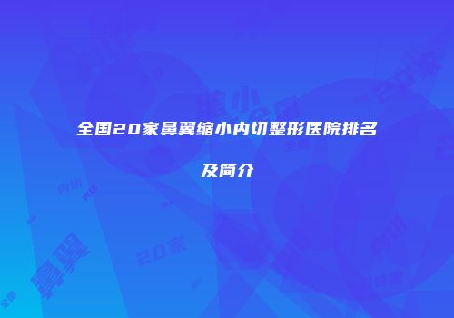 全国20家鼻翼缩小内切整形医院排名及简介