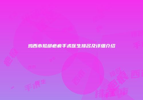 鸡西市脸部疤痕手术医生排名及详细介绍