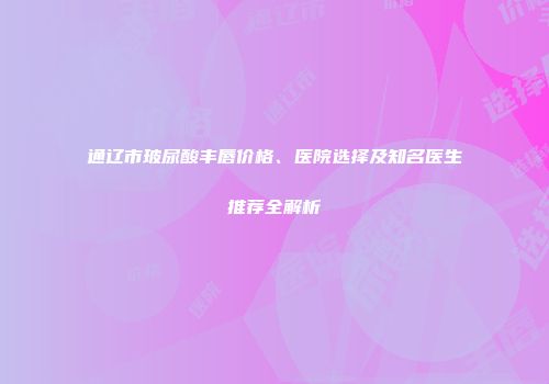 通辽市玻尿酸丰唇价格、医院选择及知名医生推荐全解析