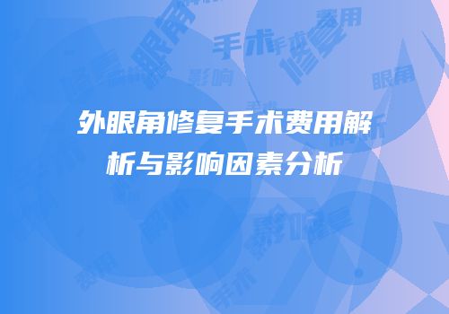外眼角修复手术费用解析与影响因素分析