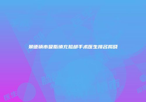 景德镇市吸脂填充脸部手术医生排名揭晓