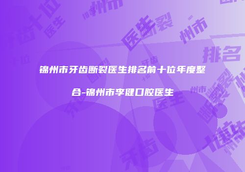 锦州市牙齿断裂医生排名前十位年度整合-锦州市李健口腔医生