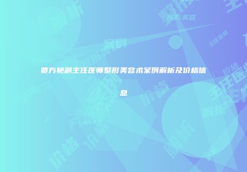 贾方艳副主任医师整形美容术案例解析及价格信息