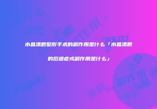 水晶漂唇整形手术的副作用是什么「水晶漂唇的后遗症或副作用是什么」