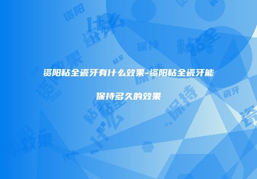 资阳粘全瓷牙有什么效果-资阳粘全瓷牙能保持多久的效果
