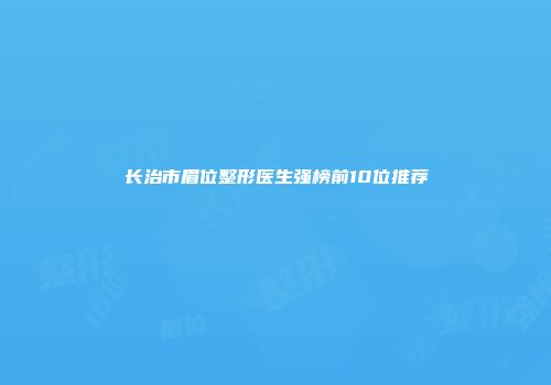 长治市眉位整形医生强榜前10位推荐