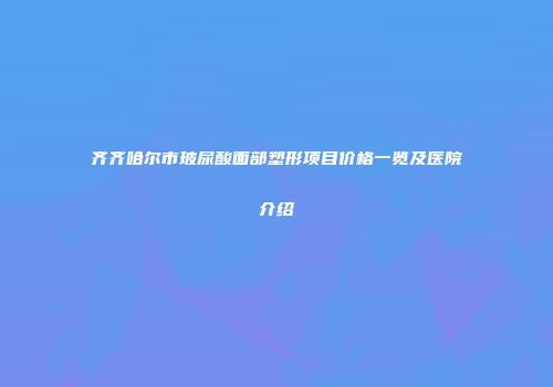 齐齐哈尔市玻尿酸面部塑形项目价格一览及医院介绍