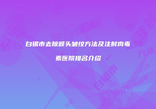 白银市去除额头皱纹方法及注射肉毒素医院排名介绍