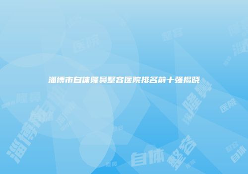 淄博市自体隆鼻整容医院排名前十强揭晓