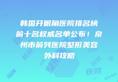 韩国开眼角医院排名榜前十名权威名单公布！泉州市前列医院整形美容外科攻略