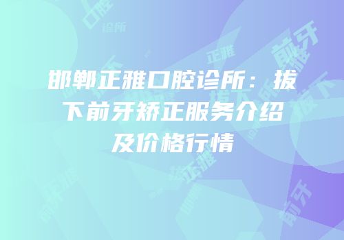邯郸正雅口腔诊所：拔下前牙矫正服务介绍及价格行情