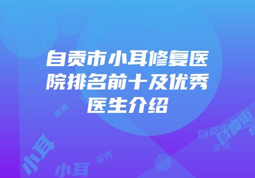 自贡市小耳修复医院排名前十及优秀医生介绍