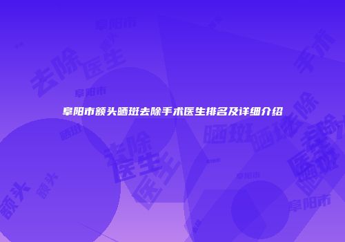 阜阳市额头晒斑去除手术医生排名及详细介绍