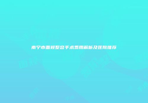 南宁市面颊整容手术费用解析及医院推荐