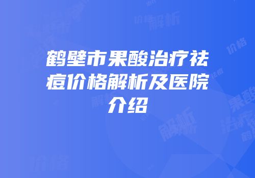 鹤壁市果酸治疗祛痘价格解析及医院介绍