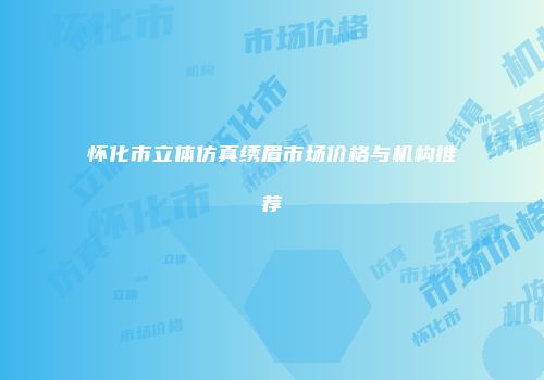 怀化市立体仿真绣眉市场价格与机构推荐