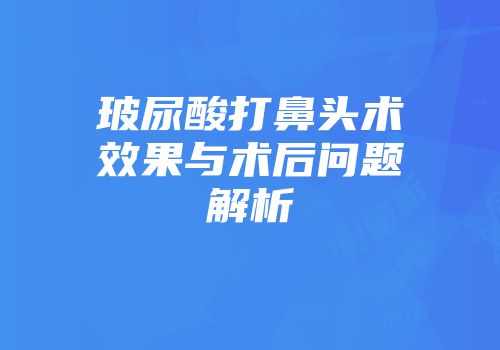 玻尿酸打鼻头术效果与术后问题解析