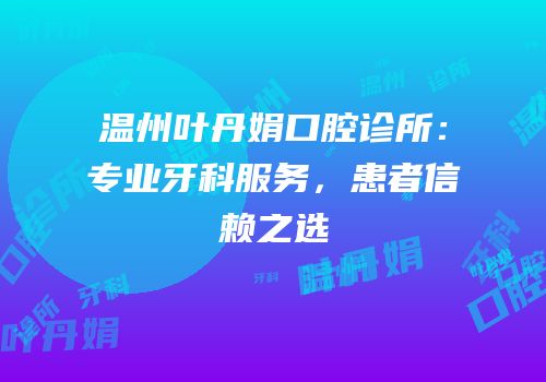 温州叶丹娟口腔诊所：专业牙科服务，患者信赖之选