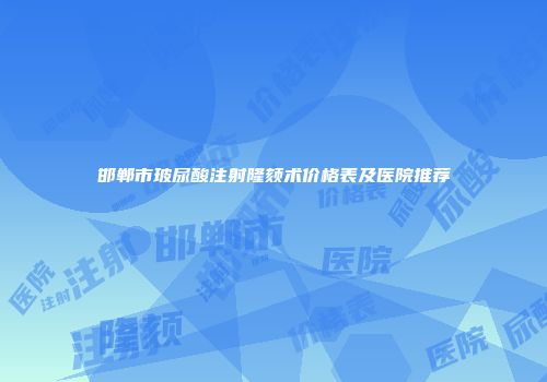 邯郸市玻尿酸注射隆颏术价格表及医院推荐