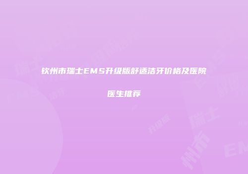 钦州市瑞士EMS升级版舒适洁牙价格及医院医生推荐