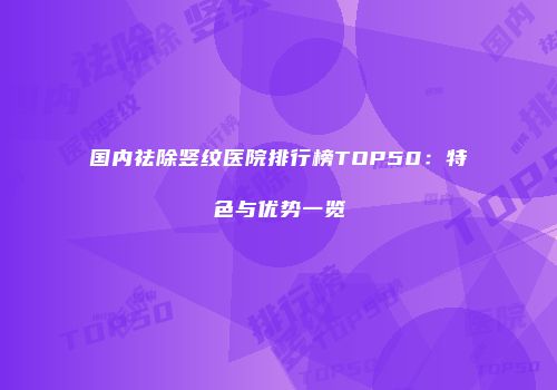 国内祛除竖纹医院排行榜TOP50：特色与优势一览