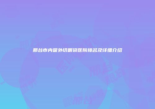 邢台市内吸外切眼袋医院排名及详细介绍