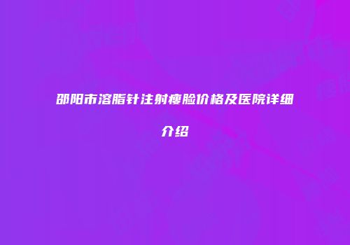 邵阳市溶脂针注射瘦脸价格及医院详细介绍