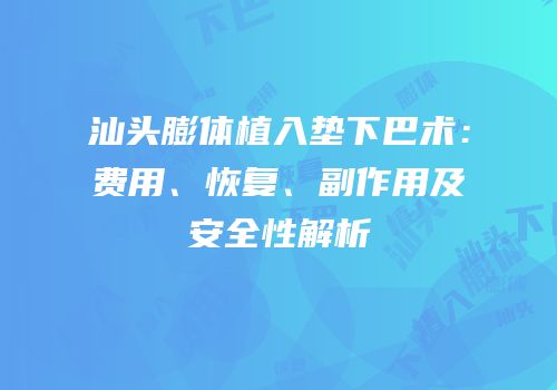 汕头膨体植入垫下巴术：费用、恢复、副作用及安全性解析