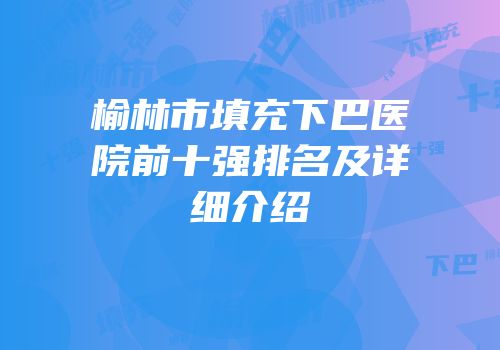 榆林市填充下巴医院前十强排名及详细介绍