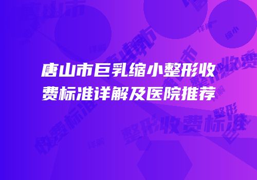 唐山市巨乳缩小整形收费标准详解及医院推荐