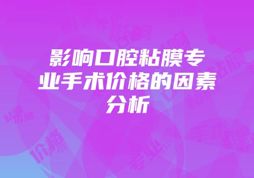 影响口腔粘膜专业手术价格的因素分析