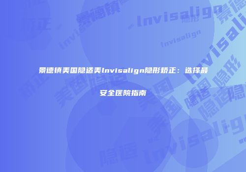 景德镇美国隐适美lnvisalign隐形矫正：选择最安全医院指南