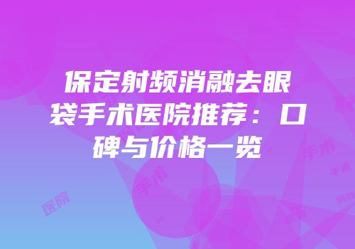 保定射频消融去眼袋手术医院推荐：口碑与价格一览