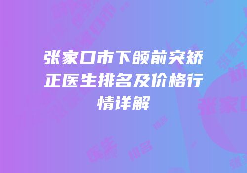 张家口市下颌前突矫正医生排名及价格行情详解