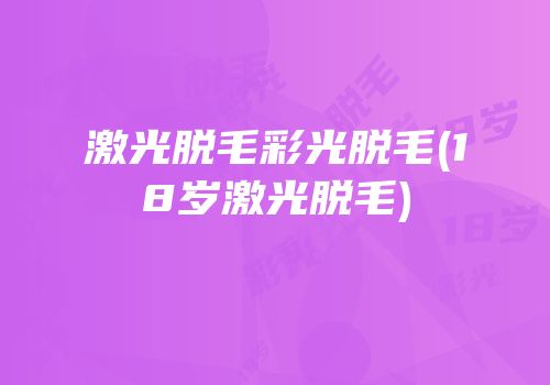 激光脱毛彩光脱毛(18岁激光脱毛)