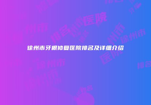 徐州市牙根修复医院排名及详细介绍
